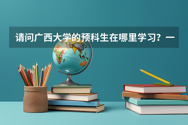 请问广西大学的预科生在哪里学习?一年的学费是多少?