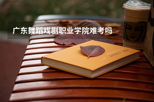 广东舞蹈戏剧职业学院难考吗