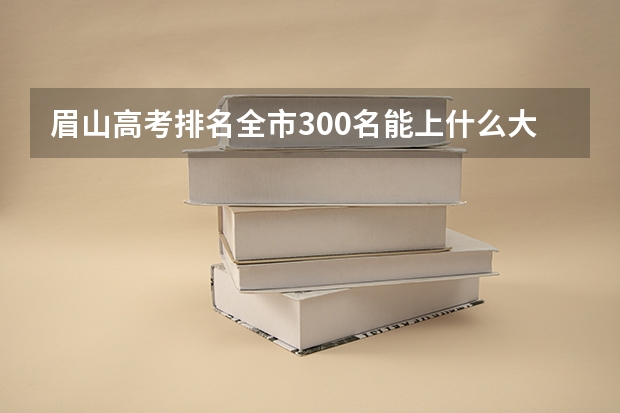 眉山高考排名全市300名能上什么大学？