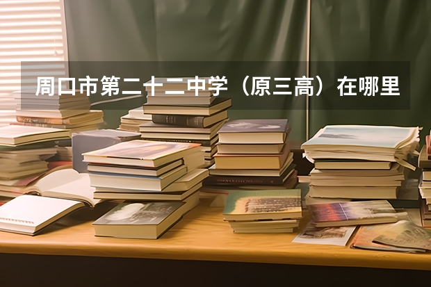 周口市第二十二中学（原三高）在哪里？新三高在哪里？