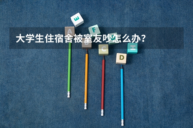 大学生住宿舍被室友吵怎么办？