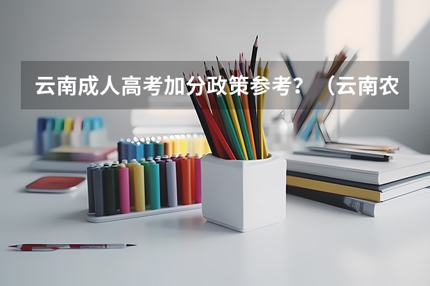 云南成人高考加分政策参考？（云南农村独生子女高考加分政策）