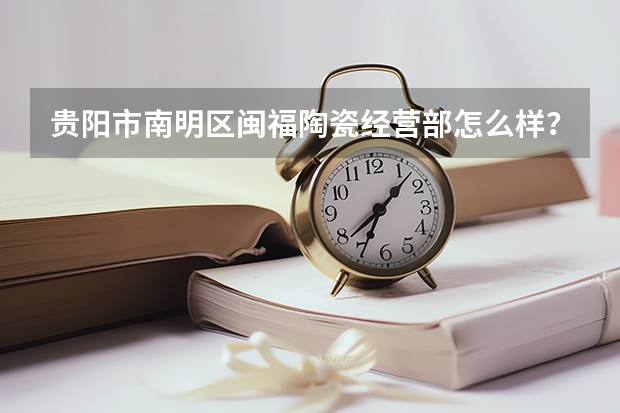 贵阳市南明区闽福陶瓷经营部怎么样？