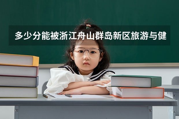 多少分能被浙江舟山群岛新区旅游与健康职业学院录取