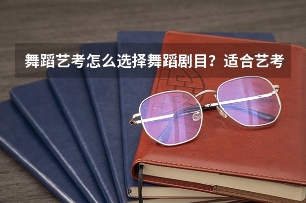 舞蹈艺考怎么选择舞蹈剧目？适合艺考的古典舞有哪些？