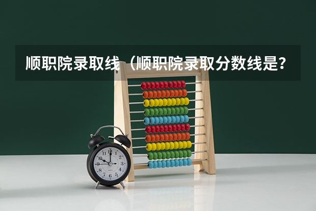 顺职院录取线（顺职院录取分数线是？）