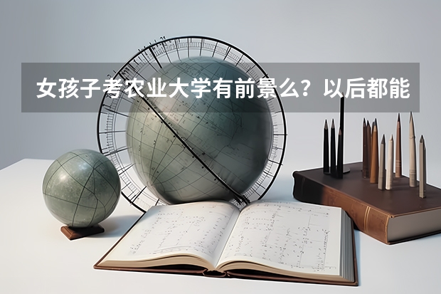 女孩子考农业大学有前景么？以后都能做什么工作？