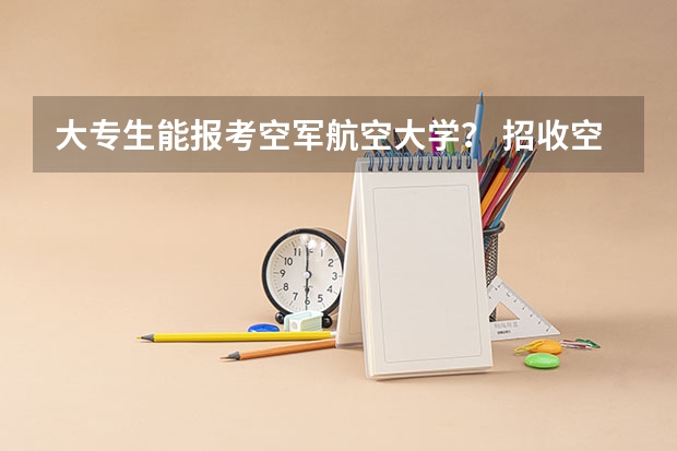 大专生能报考空军航空大学？ 招收空军大学生飞行员条件