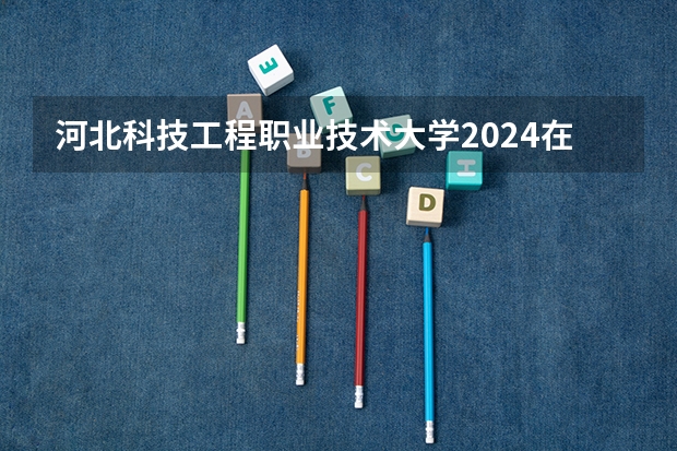 河北科技工程职业技术大学2024在青海招生计划