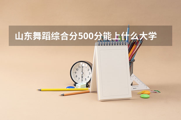 山东舞蹈综合分500分能上什么大学