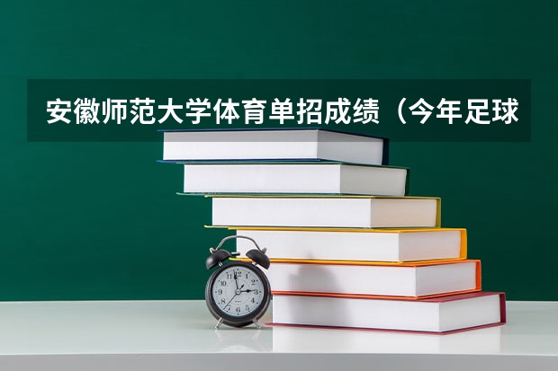 安徽师范大学体育单招成绩（今年足球单招报名注册总人数？）