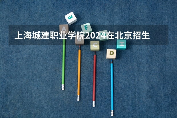 上海城建职业学院2024在北京招生计划