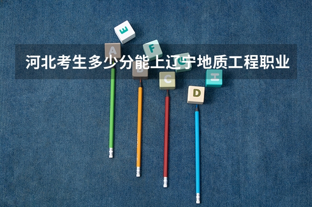 河北考生多少分能上辽宁地质工程职业学院
