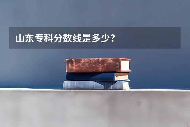 山东专科分数线是多少？