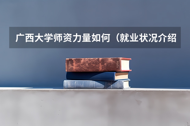广西大学师资力量如何（就业状况介绍）
