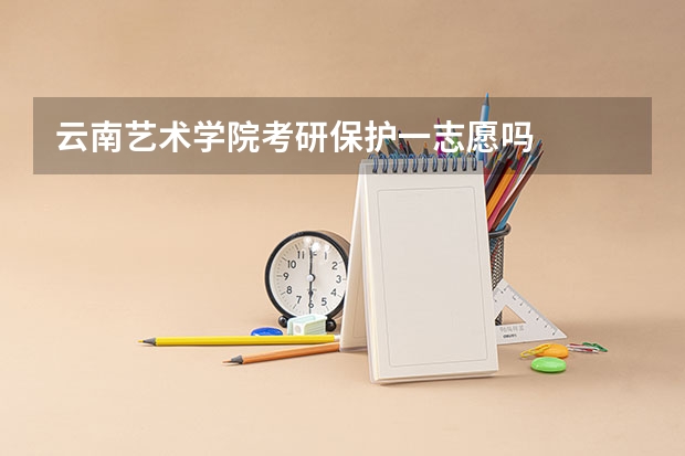 云南艺术学院考研保护一志愿吗