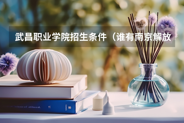 武昌职业学院招生条件(谁有南京解放军信息工程学院的资料啊?)