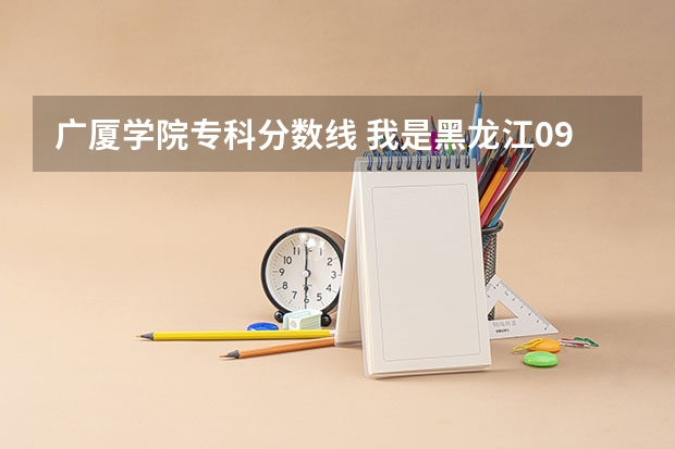 广厦学院专科分数线 我是黑龙江09考生,323分.推荐个哈尔滨的专科学校