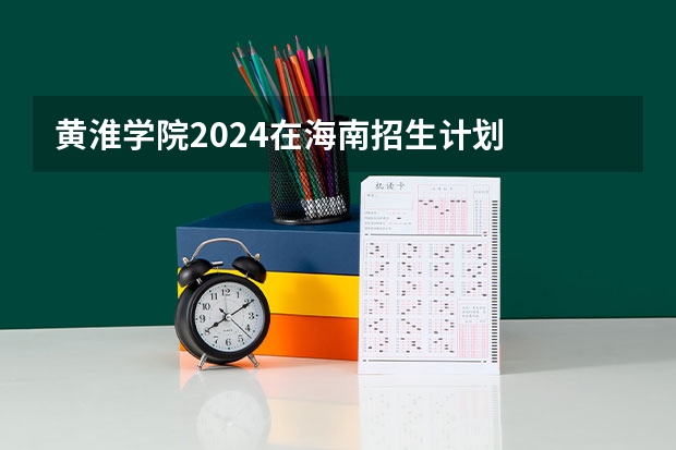 黄淮学院2024在海南招生计划
