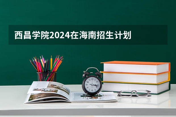 西昌学院2024在海南招生计划