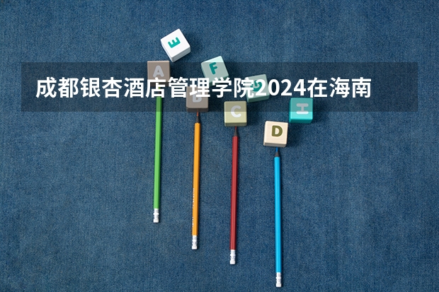 成都银杏酒店管理学院2024在海南招生计划