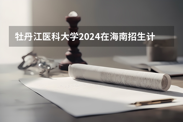 牡丹江医科大学2024在海南招生计划