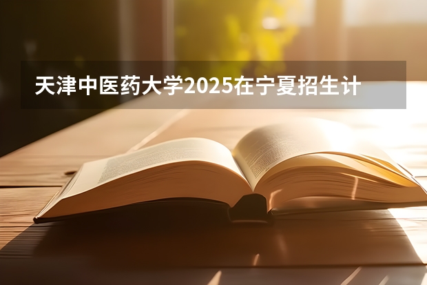 天津中医药大学2025在宁夏招生计划预测