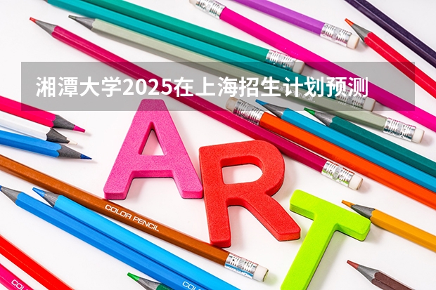 湘潭大学2025在上海招生计划预测
