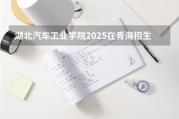 湖北汽车工业学院2025在青海招生计划预测