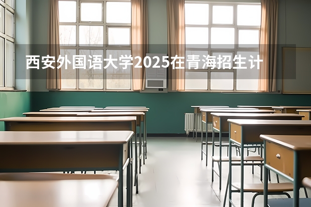 西安外国语大学2025在青海招生计划预测