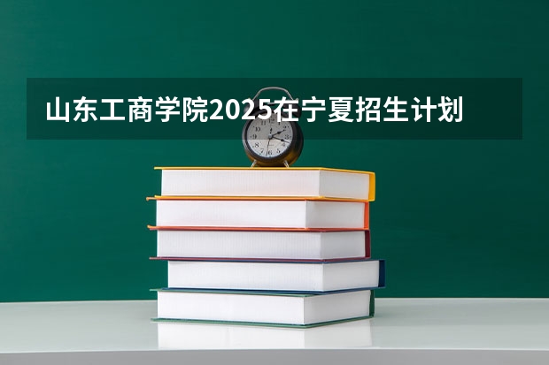 山东工商学院2025在宁夏招生计划预测