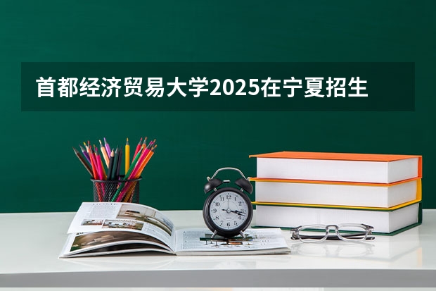 首都经济贸易大学2025在宁夏招生计划预测