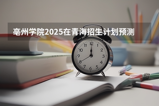 亳州学院2025在青海招生计划预测