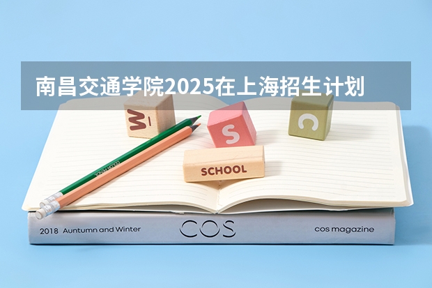 南昌交通学院2025在上海招生计划预测