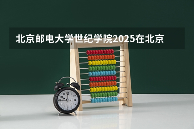 北京邮电大学世纪学院2025在北京招生计划预测