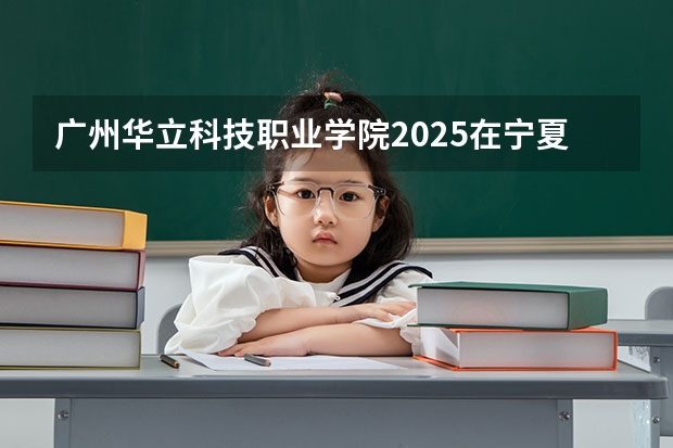 广州华立科技职业学院2025在宁夏招生计划预测