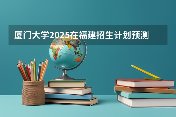 厦门大学2025在福建招生计划预测