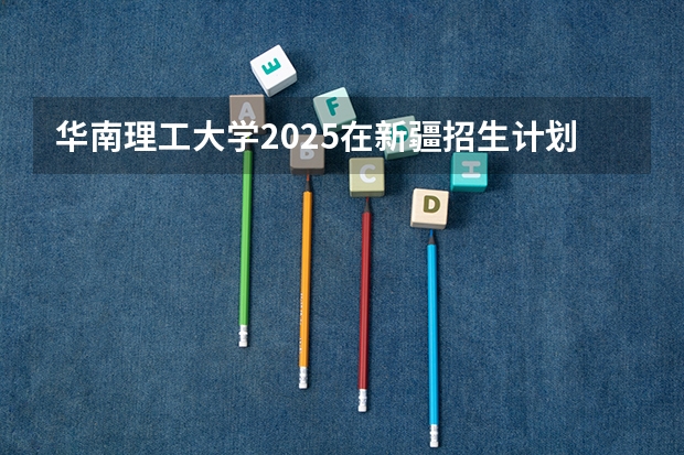 华南理工大学2025在新疆招生计划预测