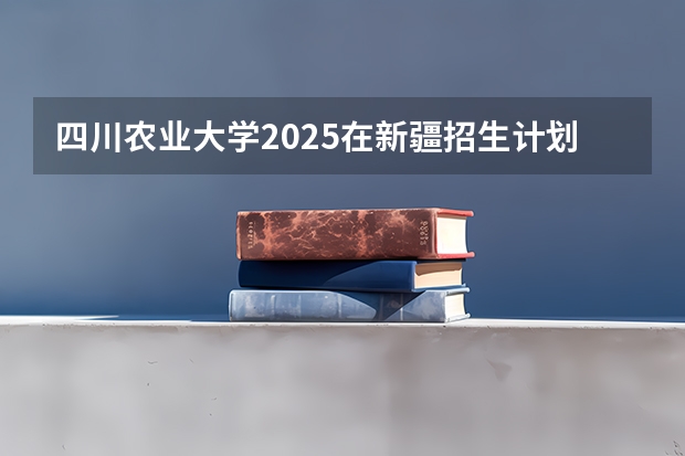 四川农业大学2025在新疆招生计划预测