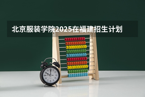 北京服装学院2025在福建招生计划预测