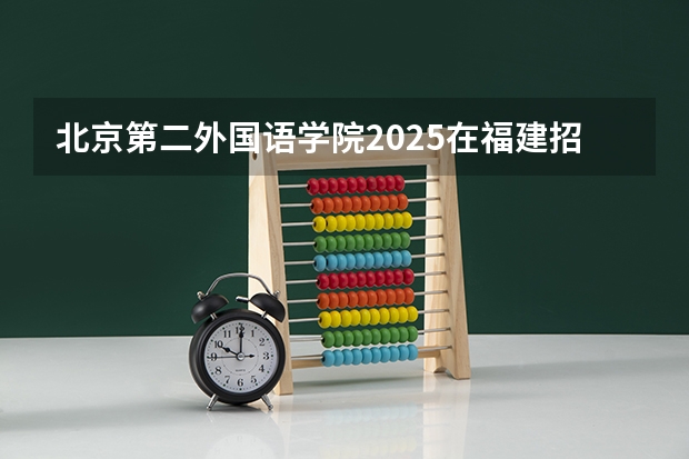 北京第二外国语学院2025在福建招生计划预测