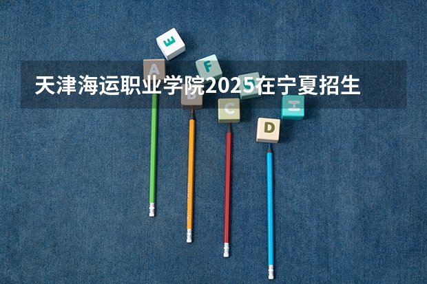 天津海运职业学院2025在宁夏招生计划预测