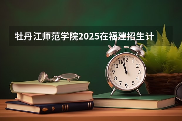 牡丹江师范学院2025在福建招生计划预测