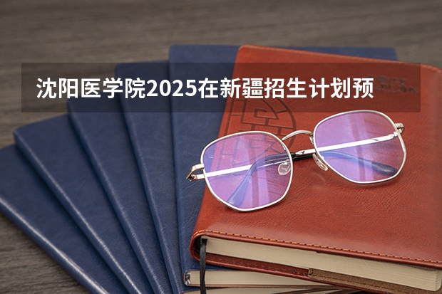 沈阳医学院2025在新疆招生计划预测