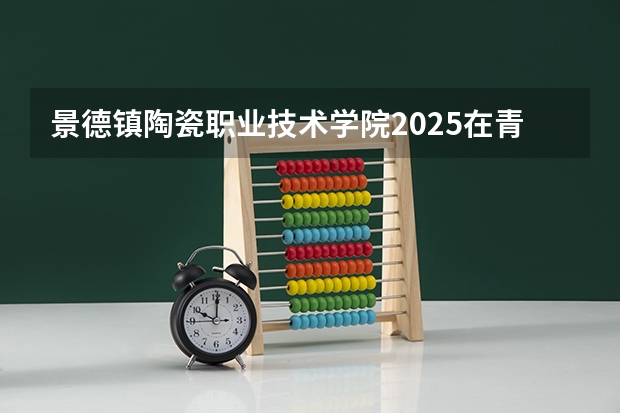 景德镇陶瓷职业技术学院2025在青海招生计划预测