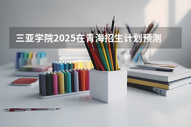 三亚学院2025在青海招生计划预测