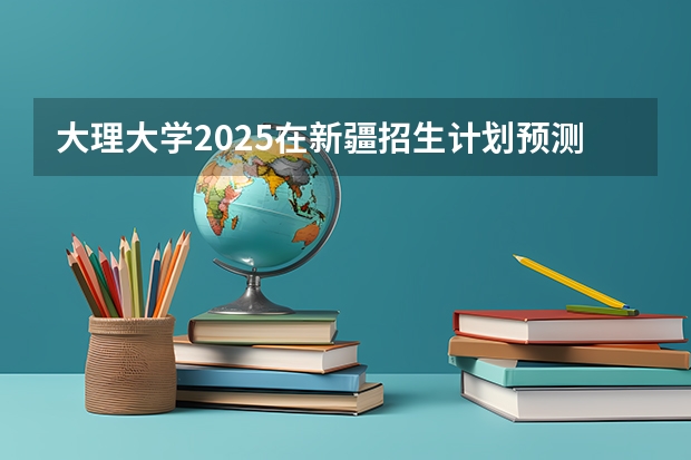 大理大学2025在新疆招生计划预测