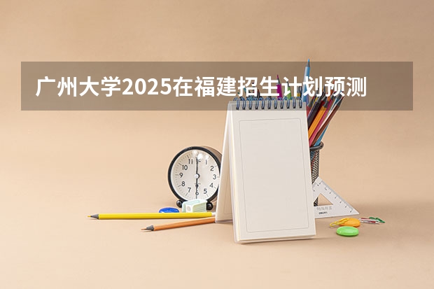 广州大学2025在福建招生计划预测