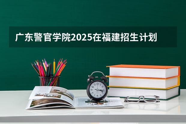 广东警官学院2025在福建招生计划预测