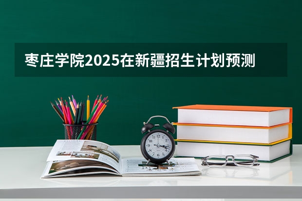 枣庄学院2025在新疆招生计划预测